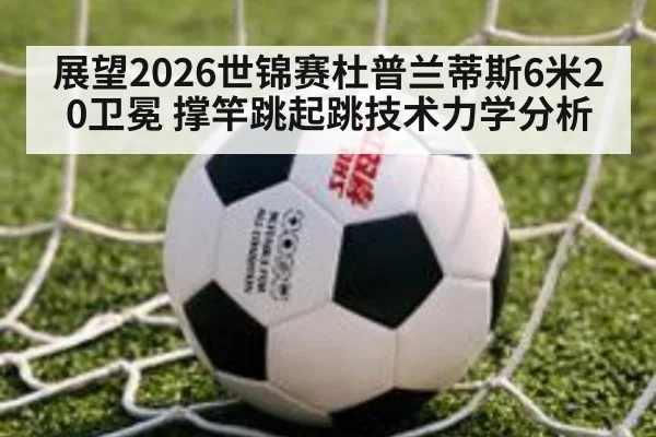 展望2026世锦赛杜普兰蒂斯6米20卫冕 撑竿跳起跳技术力学分析 | nine game