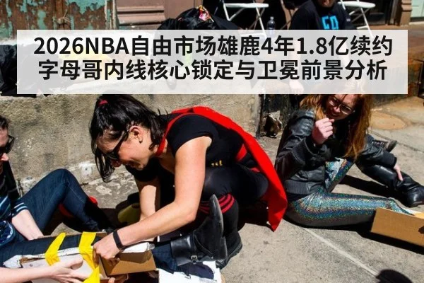 2026NBA自由市场雄鹿4年1.8亿续约字母哥内线核心锁定与卫冕前景分析 - nine game
