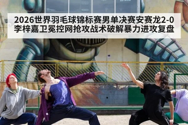 2026世界羽毛球锦标赛男单决赛安赛龙2-0李梓嘉卫冕控网抢攻战术破解暴力进攻复盘 - nine game