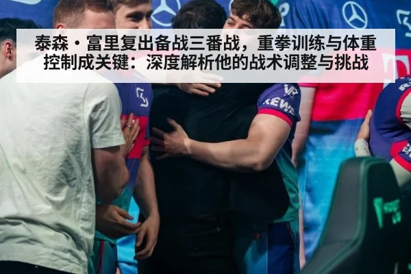 泰森·富里复出备战三番战，重拳训练与体重控制成关键：深度解析他的战术调整与挑战