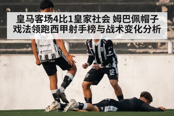 皇马客场4比1皇家社会 姆巴佩帽子戏法领跑西甲射手榜与战术变化分析