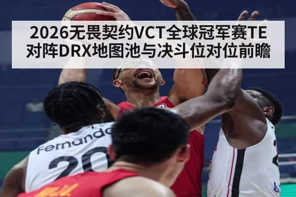 2026无畏契约VCT全球冠军赛TE对阵DRX地图池与决斗位对位前瞻 - nine game