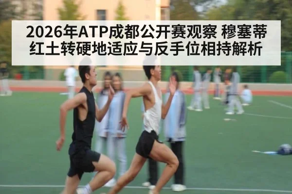 2026年ATP成都公开赛观察 穆塞蒂红土转硬地适应与反手位相持解析 - nine game