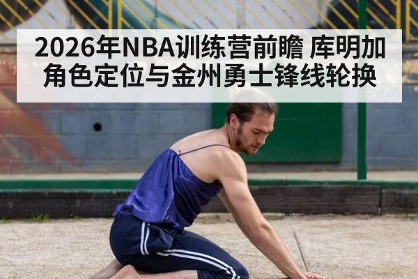 2026年NBA训练营前瞻 库明加角色定位与金州勇士锋线轮换