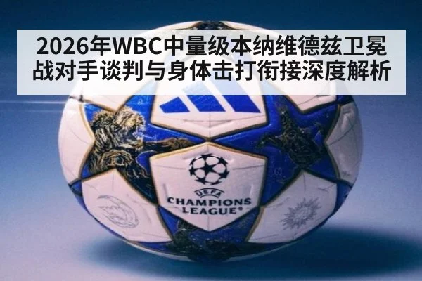 2026年WBC中量级本纳维德兹卫冕战对手谈判与身体击打衔接深度解析