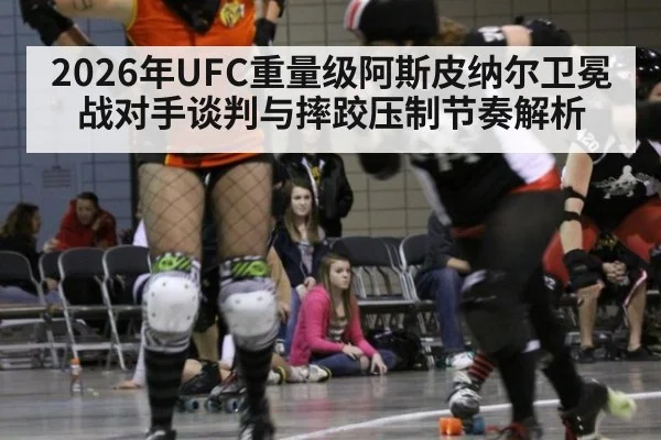 2026年UFC重量级阿斯皮纳尔卫冕战对手谈判与摔跤压制节奏解析