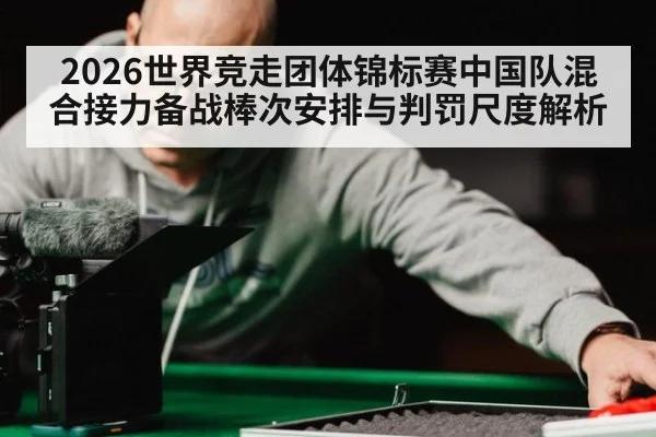 2026世界竞走团体锦标赛中国队混合接力备战棒次安排与判罚尺度解析