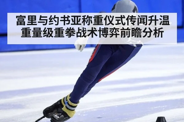 富里与约书亚称重仪式传闻升温 重量级重拳战术博弈前瞻分析
