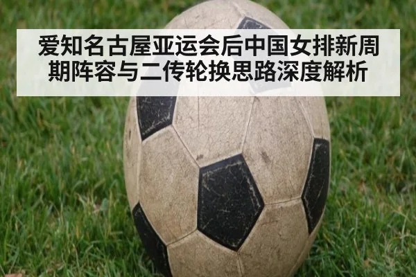 爱知名古屋亚运会后中国女排新周期阵容与二传轮换思路深度解析