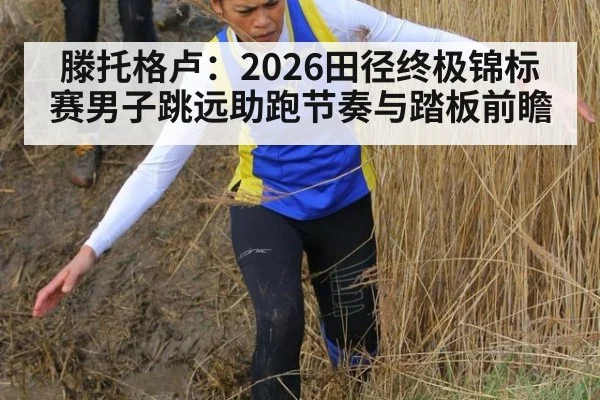 滕托格卢：2026田径终极锦标赛男子跳远助跑节奏与踏板前瞻