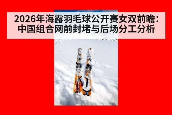 2026年海露羽毛球公开赛女双前瞻：中国组合网前封堵与后场分工分析
