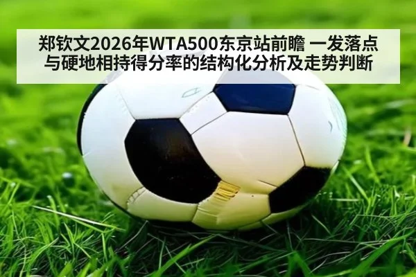 郑钦文2026年WTA500东京站前瞻 一发落点与硬地相持得分率的结构化分析及走势判断