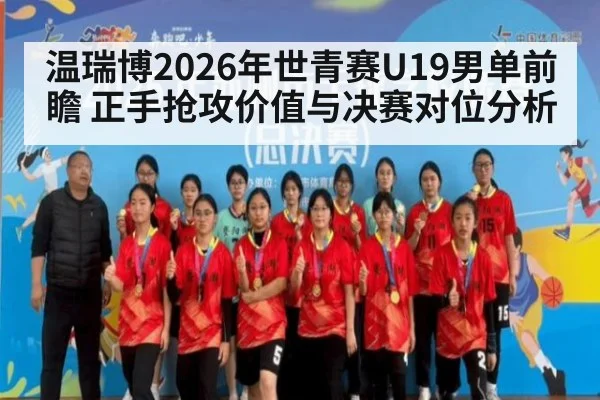 温瑞博2026年世青赛U19男单前瞻 正手抢攻价值与决赛对位分析