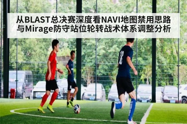 从BLAST总决赛深度看NAVI地图禁用思路与Mirage防守站位轮转战术体系调整分析 - nine game
